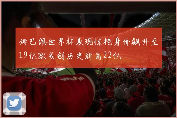 姆巴佩世界杯表现惊艳身价飙升至19亿欧或创历史新高22亿