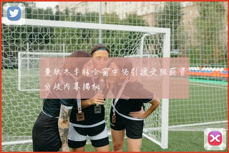 曼联冬季转会窗中场引援受阻薪资分歧内幕揭秘