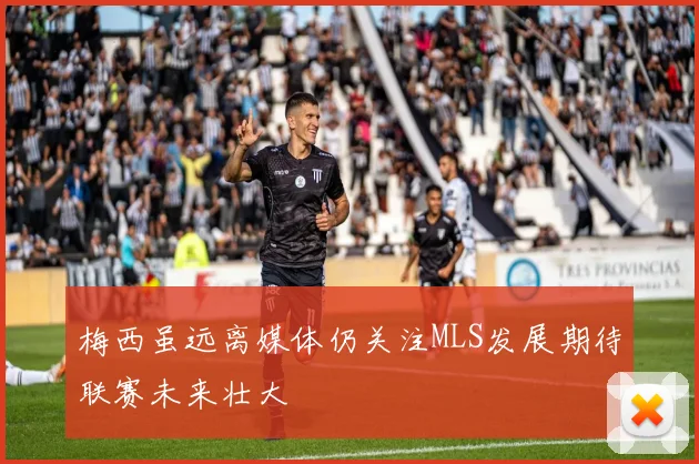 梅西虽远离媒体仍关注MLS发展期待联赛未来壮大