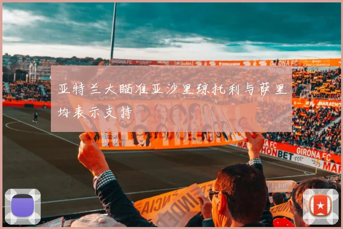 亚特兰大瞄准亚沙里琼托利与萨里均表示支持