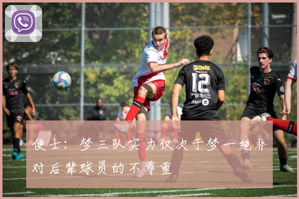 便士：梦三队实力仅次于梦一绝非对后辈球员的不尊重