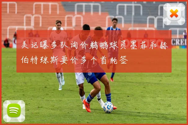 美记曝多队询价鹈鹕球员墨菲和赫伯特琼斯要价多个首轮签