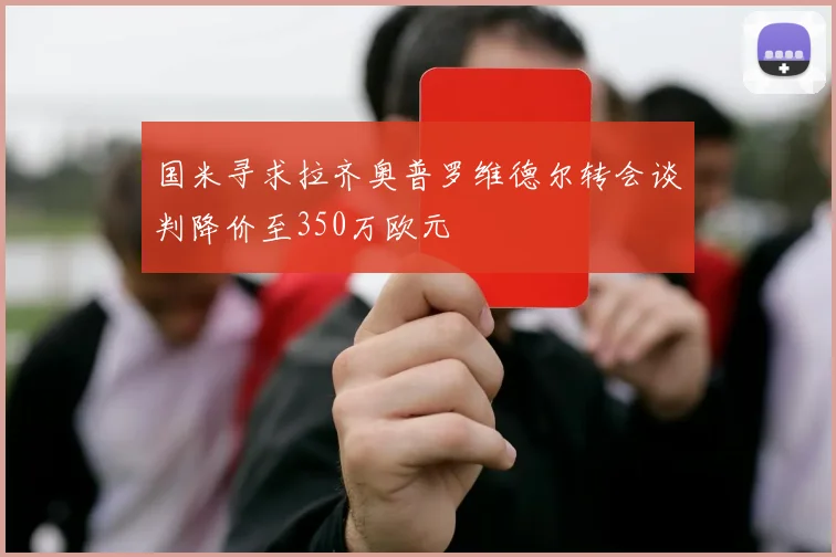 国米寻求拉齐奥普罗维德尔转会谈判降价至350万欧元