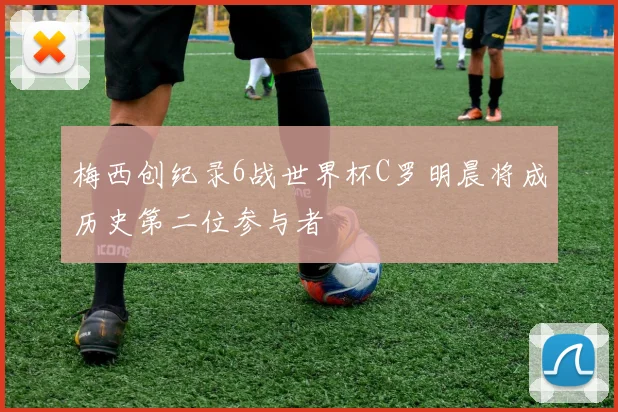 梅西创纪录6战世界杯C罗明晨将成历史第二位参与者