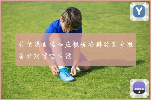 丹伯恩自信回应教练安排称完全准备好防守哈兰德