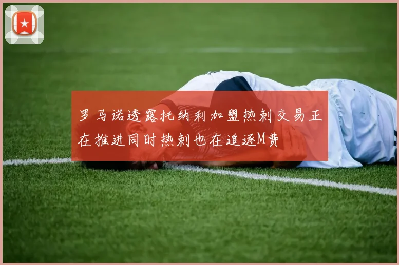 罗马诺透露托纳利加盟热刺交易正在推进同时热刺也在追逐M费