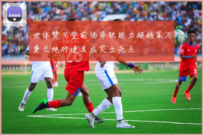世体赞戈登前场串联能力超越莱万费兰绝对速度成突出亮点