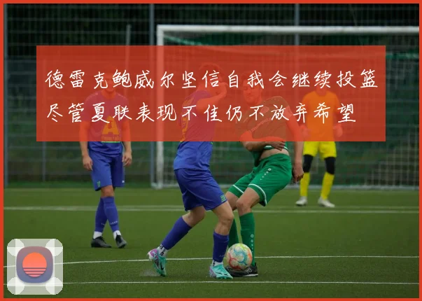 德雷克鲍威尔坚信自我会继续投篮尽管夏联表现不佳仍不放弃希望