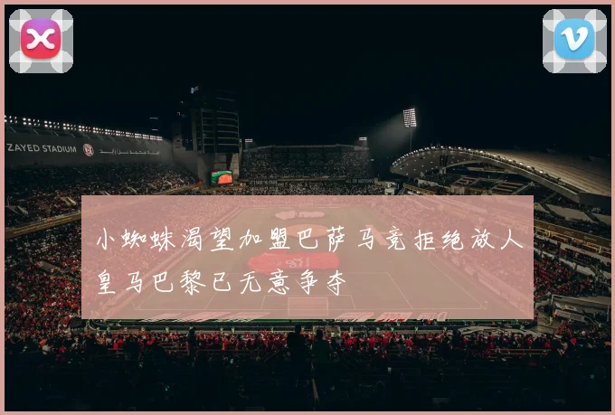 小蜘蛛渴望加盟巴萨马竞拒绝放人皇马巴黎已无意争夺