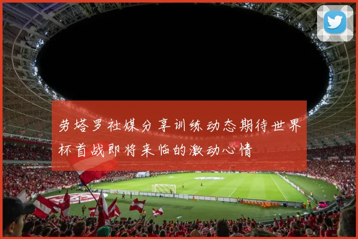 劳塔罗社媒分享训练动态期待世界杯首战即将来临的激动心情