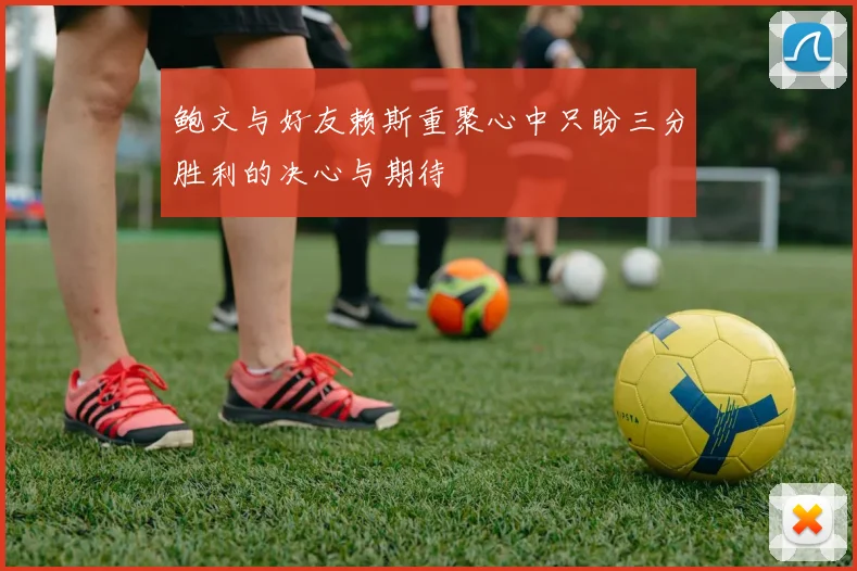 鲍文与好友赖斯重聚心中只盼三分胜利的决心与期待