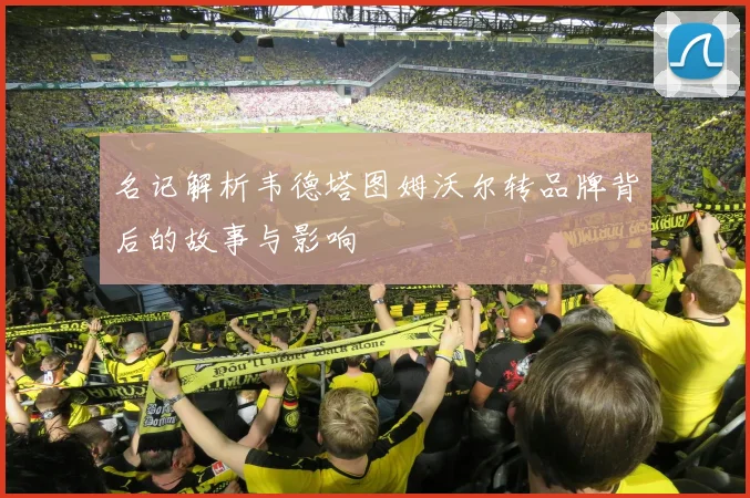 名记解析韦德塔图姆沃尔转品牌背后的故事与影响