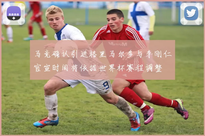 马竞确认引进格里马尔多与李刚仁官宣时间将依据世界杯赛程调整