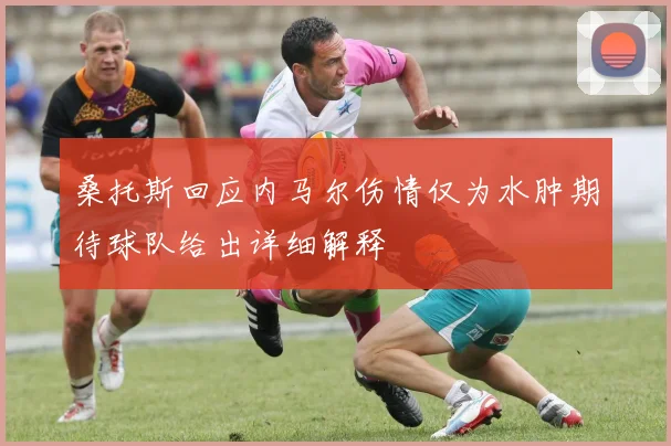 桑托斯回应内马尔伤情仅为水肿期待球队给出详细解释