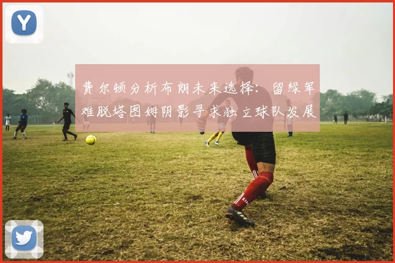 费尔顿分析布朗未来选择：留绿军难脱塔图姆阴影寻求独立球队发展