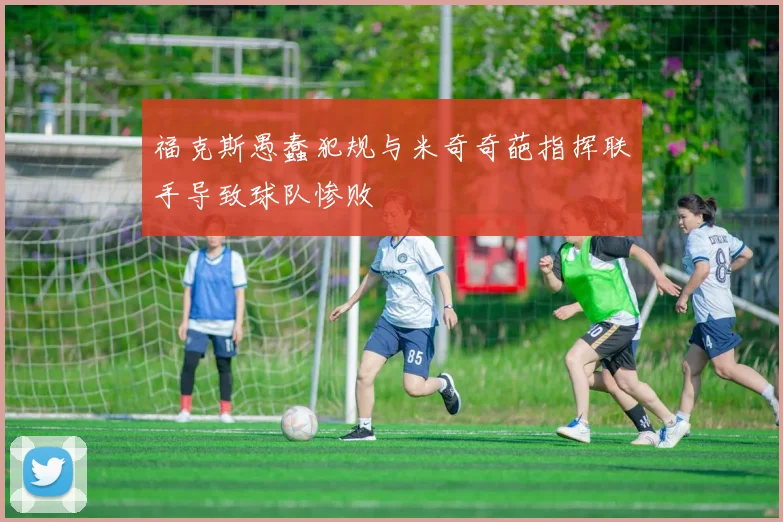 福克斯愚蠢犯规与米奇奇葩指挥联手导致球队惨败
