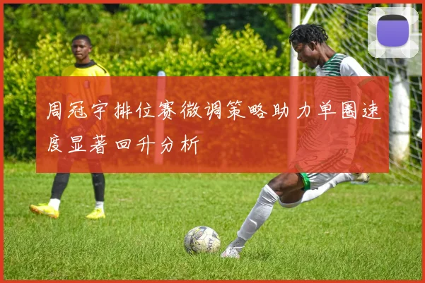周冠宇排位赛微调策略助力单圈速度显著回升分析