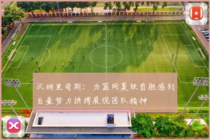 汉姆里奇斯：为篮网夏联首胜感到自豪努力拼搏展现团队精神