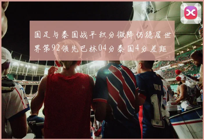 国足与泰国战平积分微降仍稳居世界第92领先巴林04分泰国4分差距