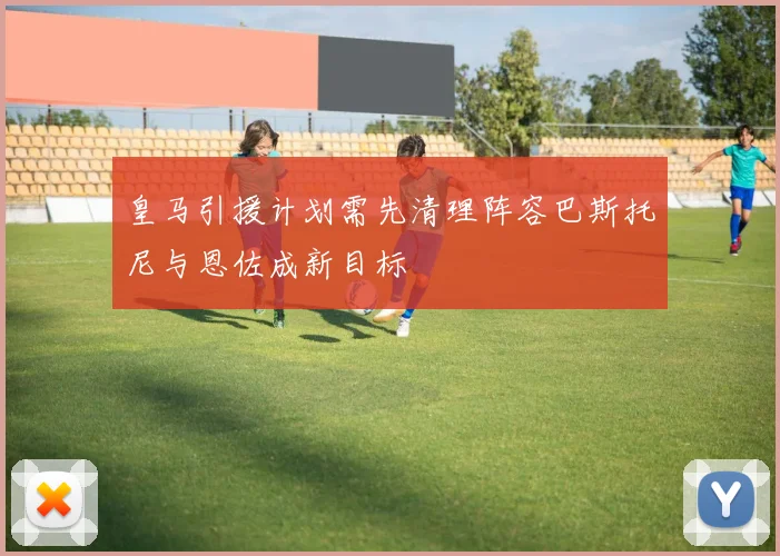 皇马引援计划需先清理阵容巴斯托尼与恩佐成新目标