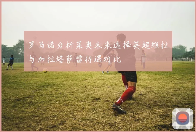 罗马诺分析莱奥未来选择英超维拉与加拉塔萨雷待遇对比
