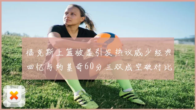 福克斯上篮被盖引发热议威少经典回忆与约基奇60分三双成空砍对比