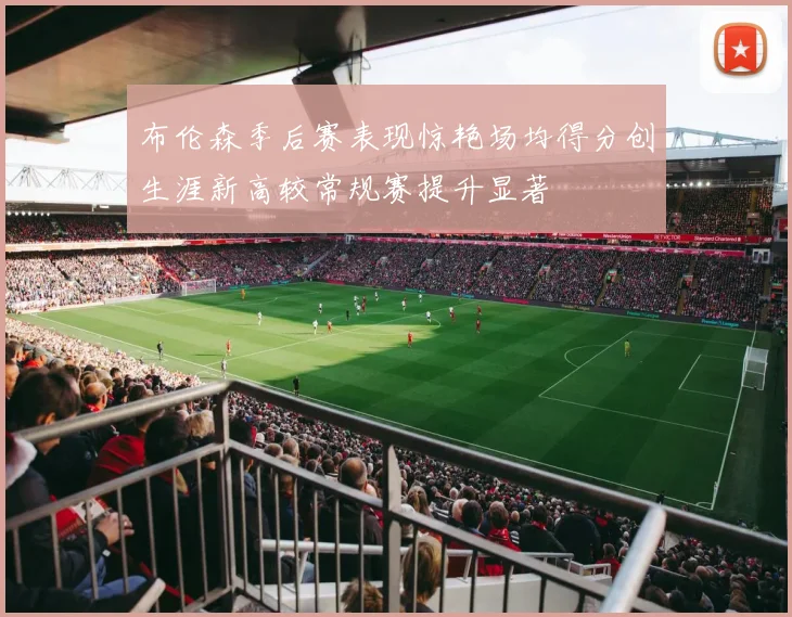 布伦森季后赛表现惊艳场均得分创生涯新高较常规赛提升显著