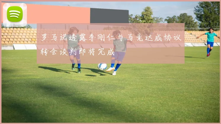 罗马诺透露李刚仁与马竞达成协议转会谈判即将完成