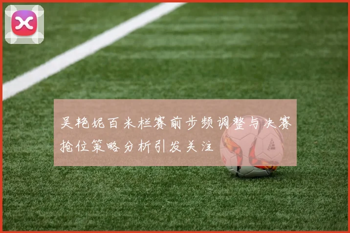 吴艳妮百米栏赛前步频调整与决赛抢位策略分析引发关注