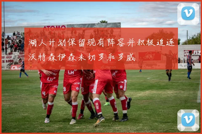湖人计划保留现有阵容并积极追逐沃特森伊森米切罗和罗威