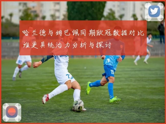 哈兰德与姆巴佩同期欧冠数据对比谁更具统治力分析与探讨