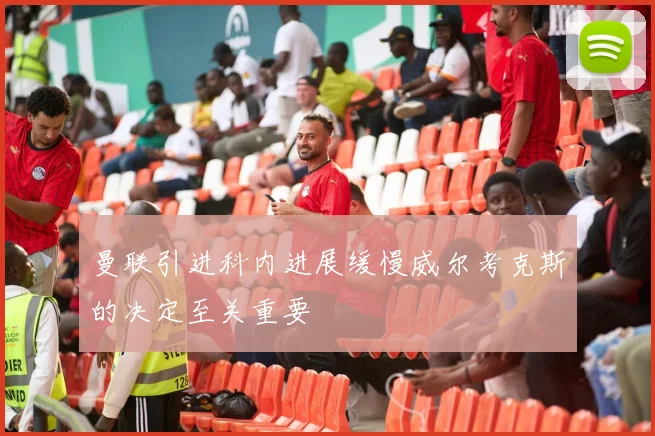 曼联引进科内进展缓慢威尔考克斯的决定至关重要